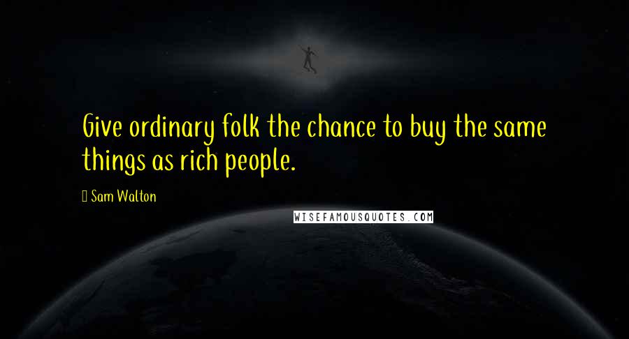 Sam Walton Quotes: Give ordinary folk the chance to buy the same things as rich people.