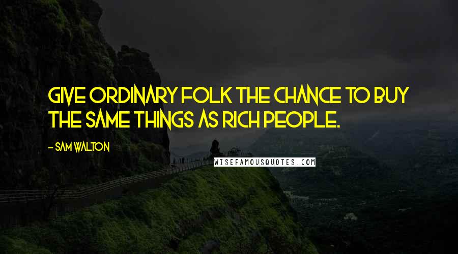 Sam Walton Quotes: Give ordinary folk the chance to buy the same things as rich people.