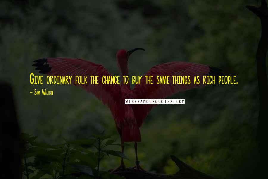 Sam Walton Quotes: Give ordinary folk the chance to buy the same things as rich people.
