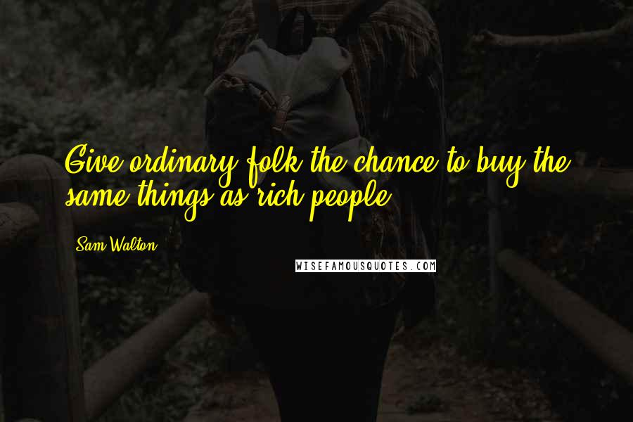 Sam Walton Quotes: Give ordinary folk the chance to buy the same things as rich people.