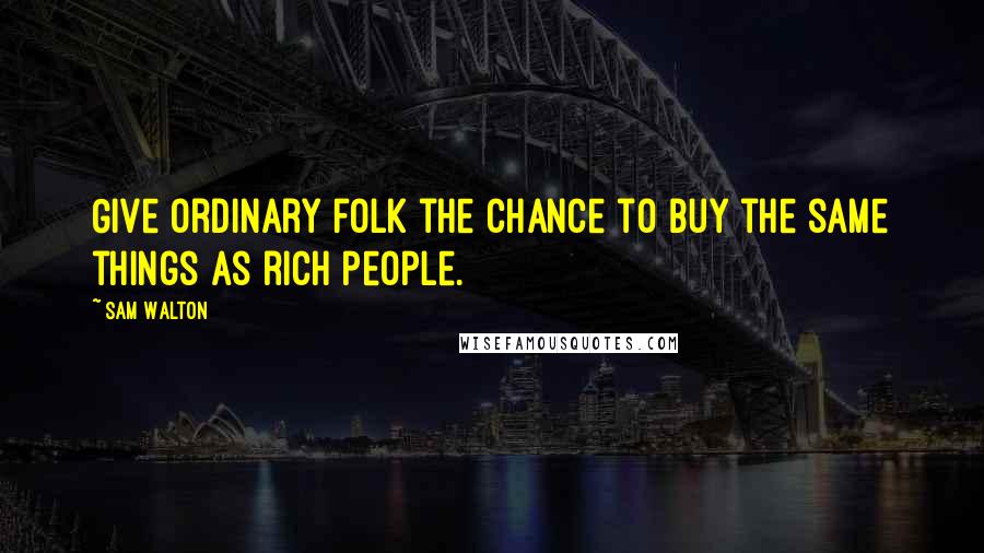 Sam Walton Quotes: Give ordinary folk the chance to buy the same things as rich people.