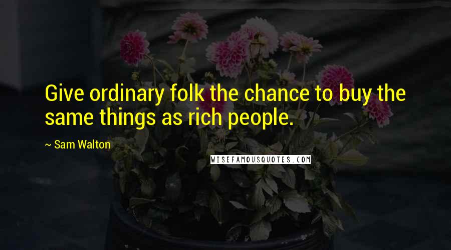 Sam Walton Quotes: Give ordinary folk the chance to buy the same things as rich people.