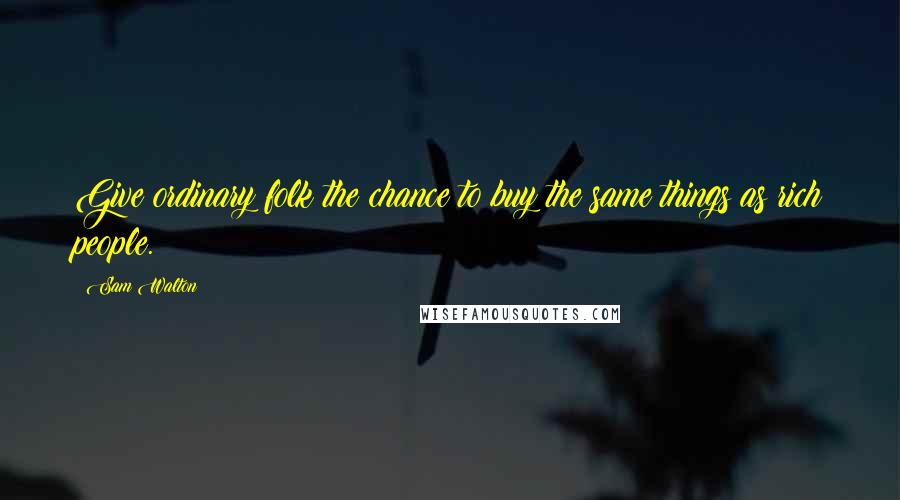 Sam Walton Quotes: Give ordinary folk the chance to buy the same things as rich people.