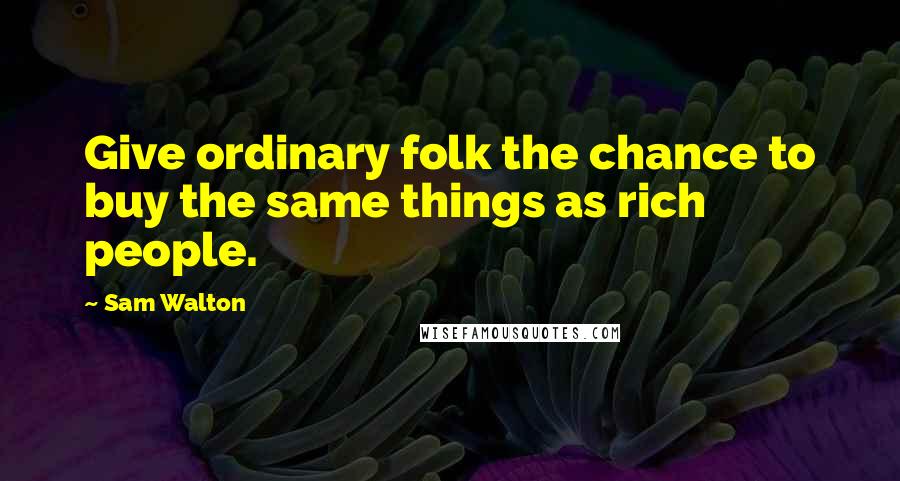 Sam Walton Quotes: Give ordinary folk the chance to buy the same things as rich people.