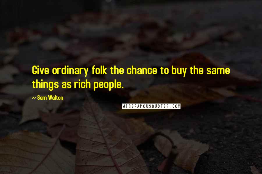 Sam Walton Quotes: Give ordinary folk the chance to buy the same things as rich people.