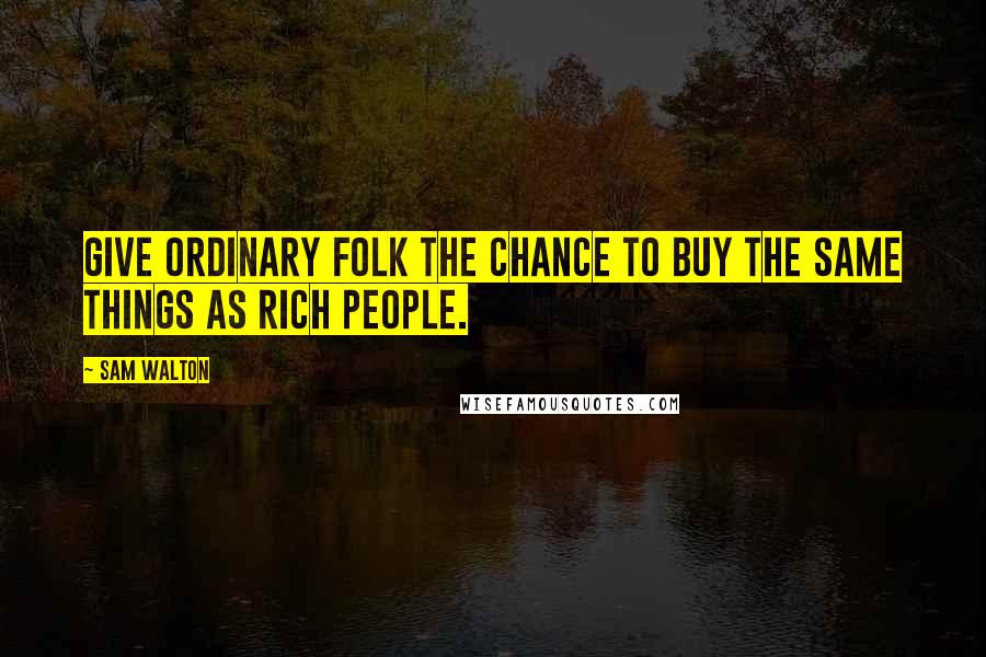 Sam Walton Quotes: Give ordinary folk the chance to buy the same things as rich people.