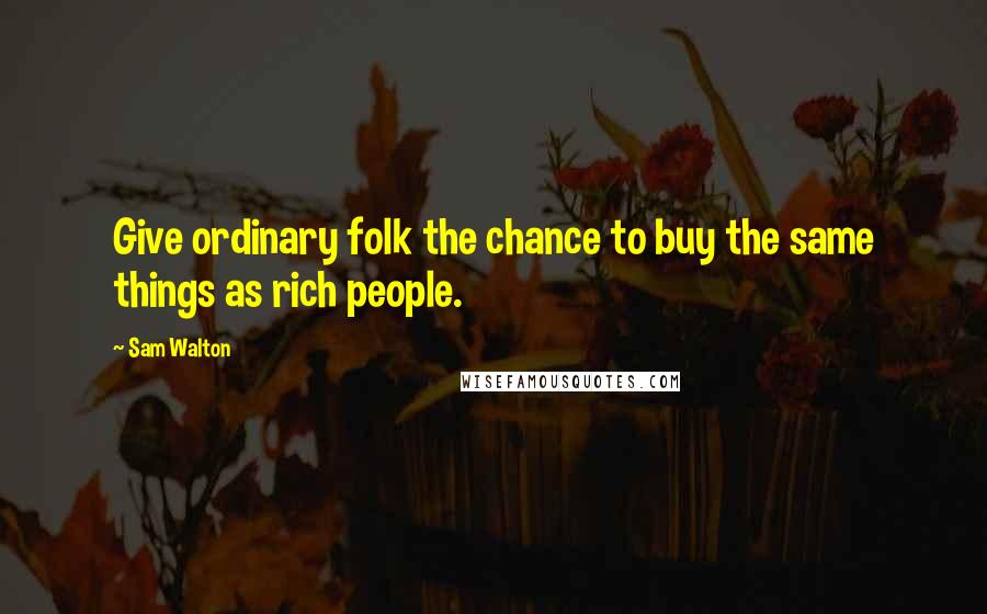 Sam Walton Quotes: Give ordinary folk the chance to buy the same things as rich people.