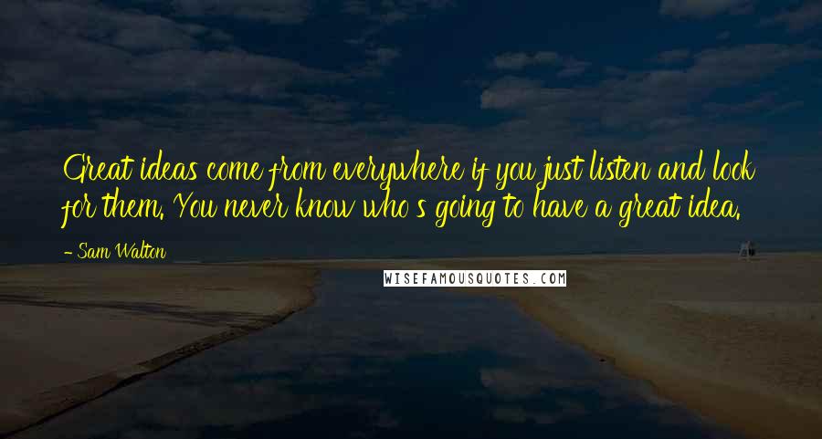 Sam Walton Quotes: Great ideas come from everywhere if you just listen and look for them. You never know who's going to have a great idea.