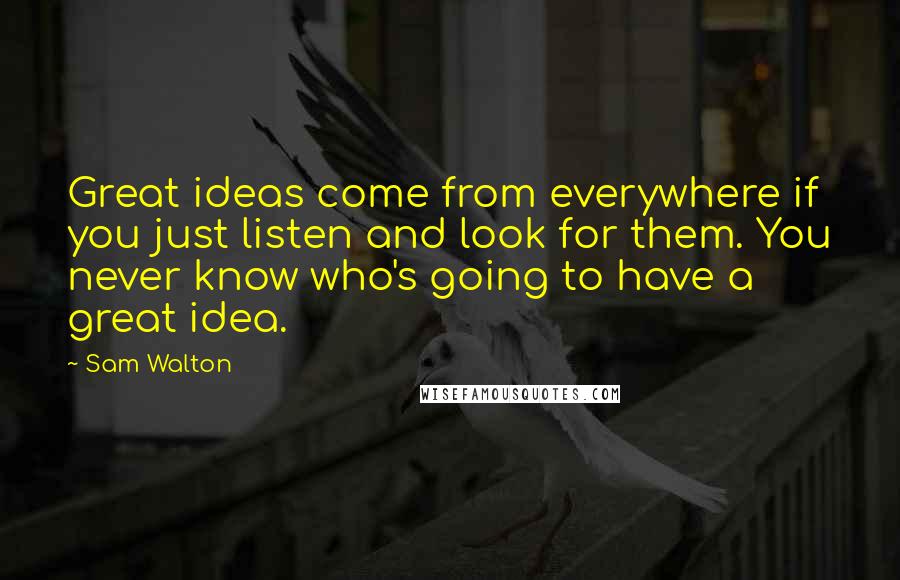Sam Walton Quotes: Great ideas come from everywhere if you just listen and look for them. You never know who's going to have a great idea.