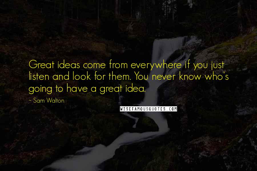 Sam Walton Quotes: Great ideas come from everywhere if you just listen and look for them. You never know who's going to have a great idea.