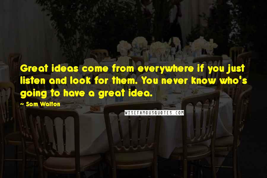 Sam Walton Quotes: Great ideas come from everywhere if you just listen and look for them. You never know who's going to have a great idea.