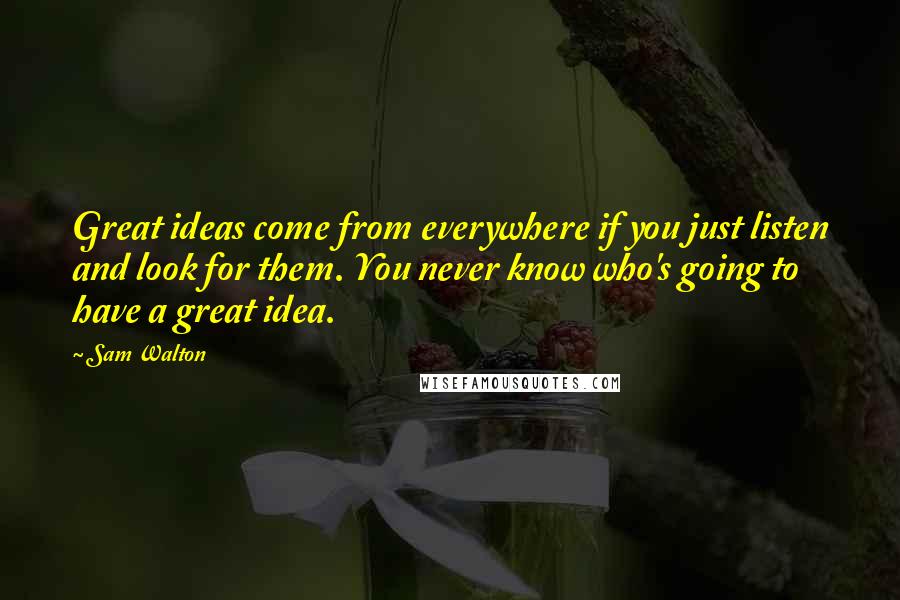 Sam Walton Quotes: Great ideas come from everywhere if you just listen and look for them. You never know who's going to have a great idea.