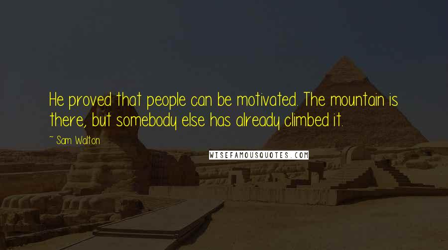 Sam Walton Quotes: He proved that people can be motivated. The mountain is there, but somebody else has already climbed it.