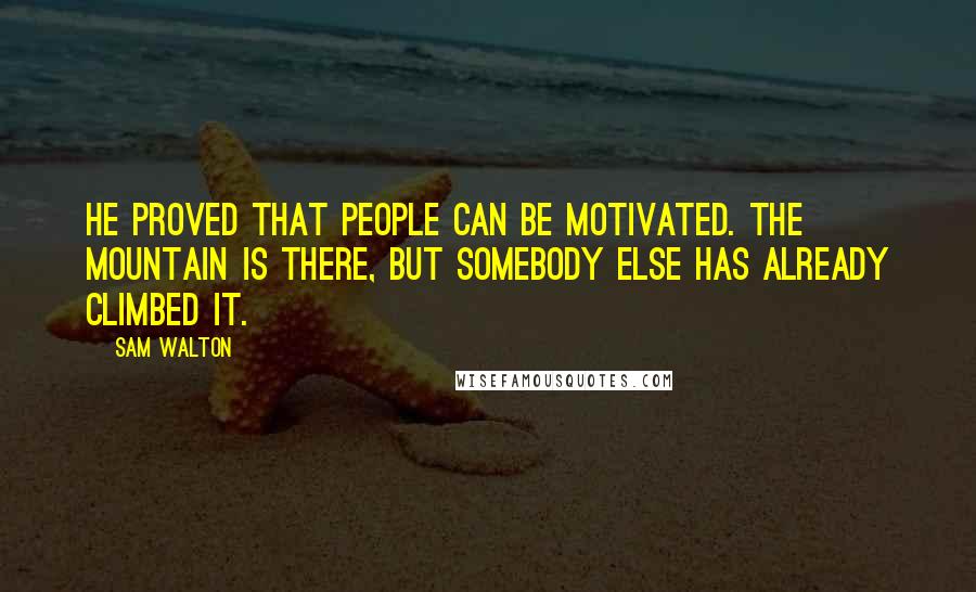 Sam Walton Quotes: He proved that people can be motivated. The mountain is there, but somebody else has already climbed it.