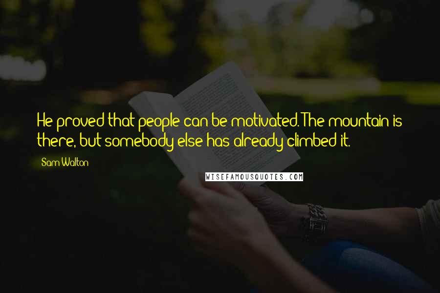 Sam Walton Quotes: He proved that people can be motivated. The mountain is there, but somebody else has already climbed it.