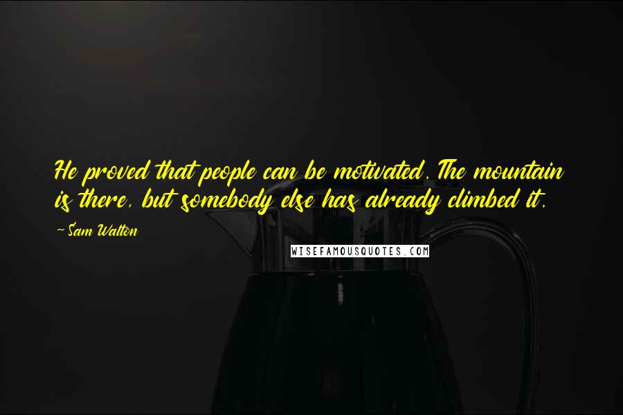 Sam Walton Quotes: He proved that people can be motivated. The mountain is there, but somebody else has already climbed it.