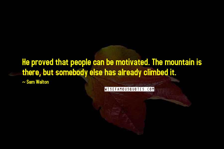 Sam Walton Quotes: He proved that people can be motivated. The mountain is there, but somebody else has already climbed it.