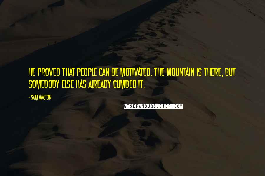 Sam Walton Quotes: He proved that people can be motivated. The mountain is there, but somebody else has already climbed it.