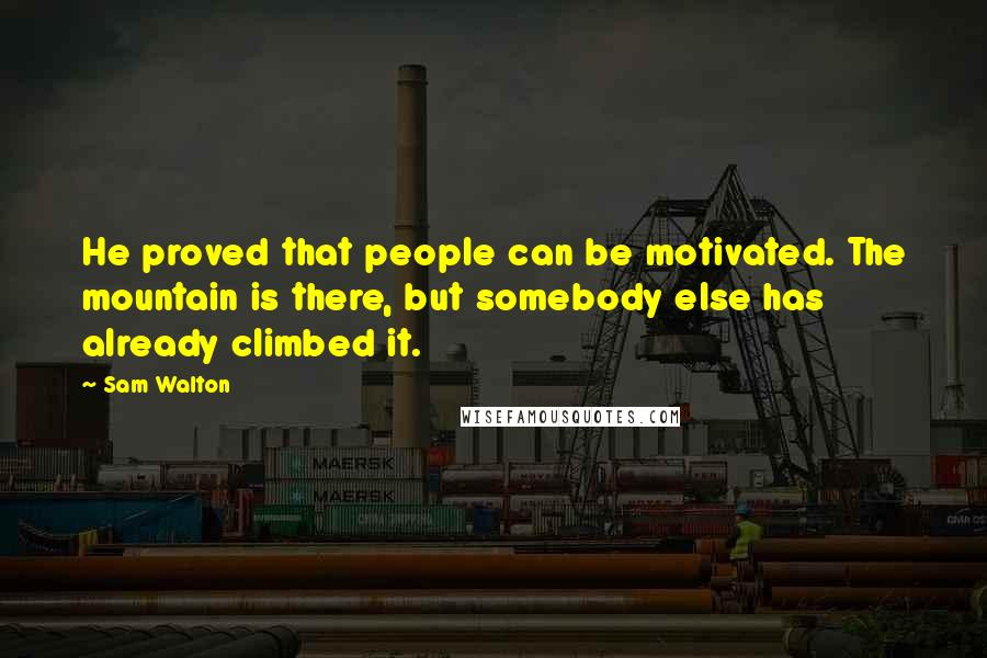 Sam Walton Quotes: He proved that people can be motivated. The mountain is there, but somebody else has already climbed it.