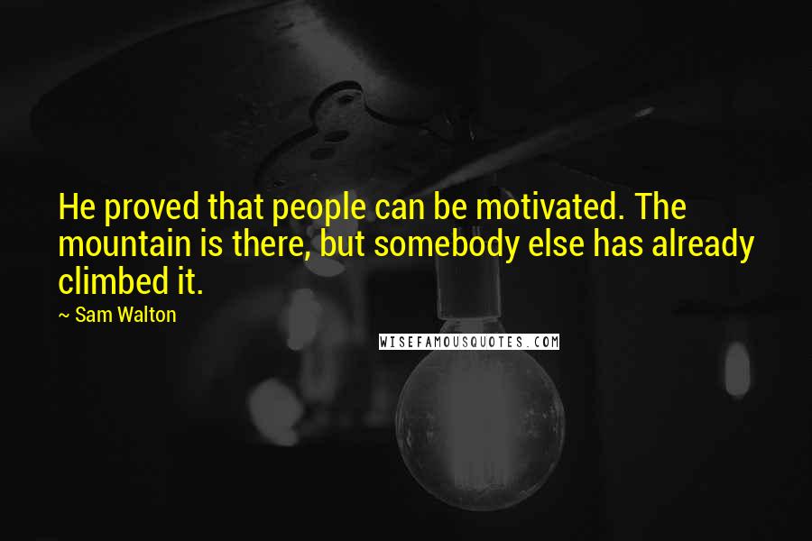 Sam Walton Quotes: He proved that people can be motivated. The mountain is there, but somebody else has already climbed it.