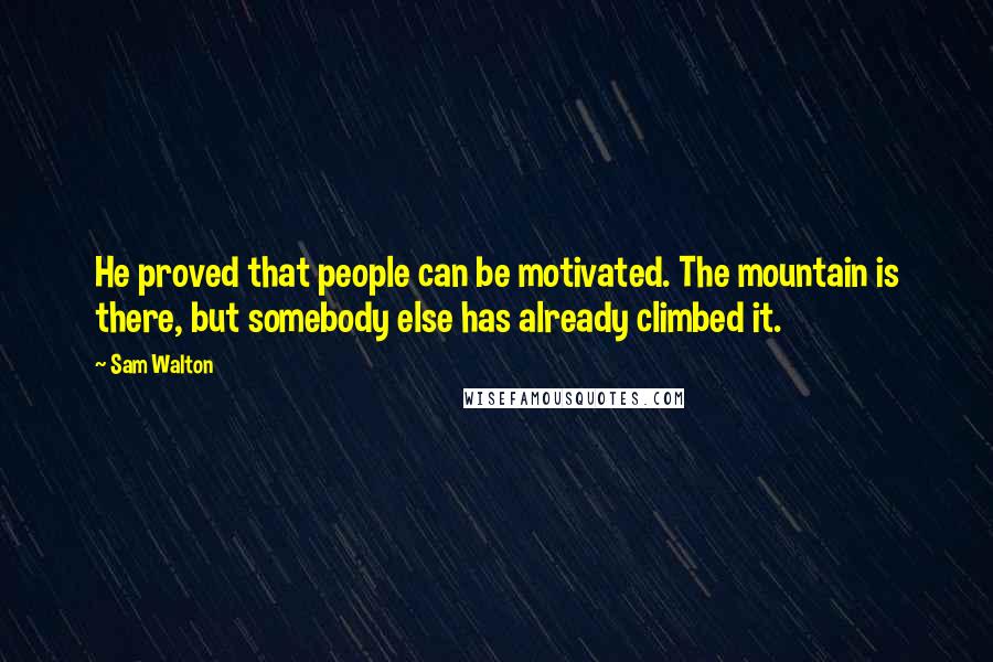 Sam Walton Quotes: He proved that people can be motivated. The mountain is there, but somebody else has already climbed it.