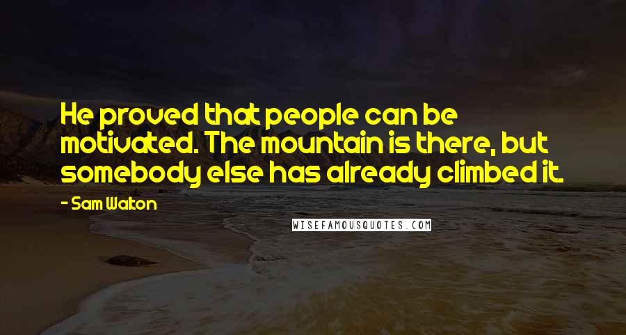 Sam Walton Quotes: He proved that people can be motivated. The mountain is there, but somebody else has already climbed it.