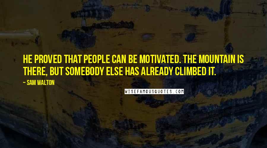 Sam Walton Quotes: He proved that people can be motivated. The mountain is there, but somebody else has already climbed it.