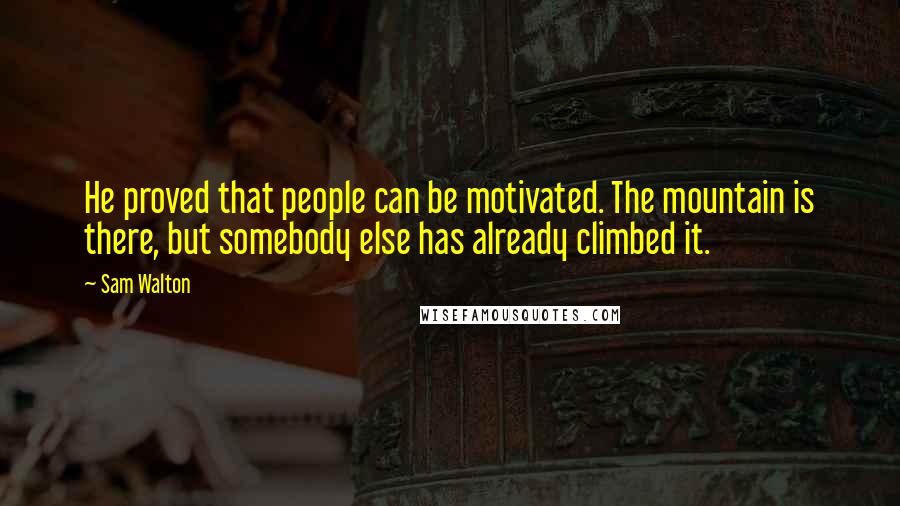 Sam Walton Quotes: He proved that people can be motivated. The mountain is there, but somebody else has already climbed it.