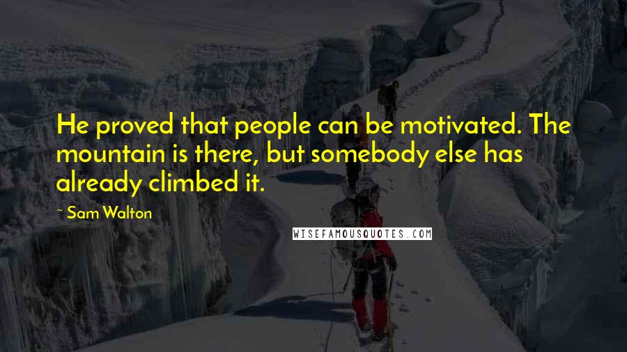 Sam Walton Quotes: He proved that people can be motivated. The mountain is there, but somebody else has already climbed it.