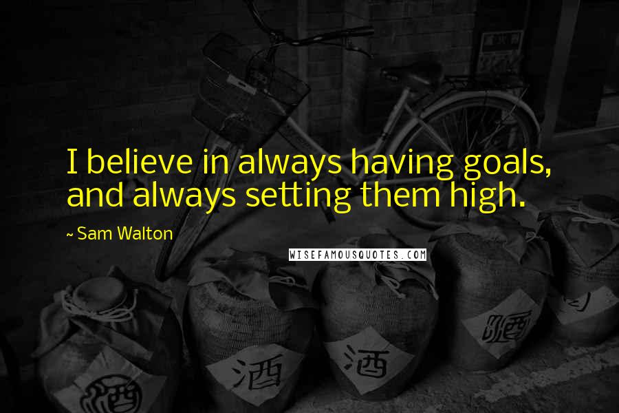 Sam Walton Quotes: I believe in always having goals, and always setting them high.