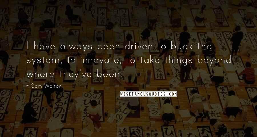 Sam Walton Quotes: I have always been driven to buck the system, to innovate, to take things beyond where they've been.