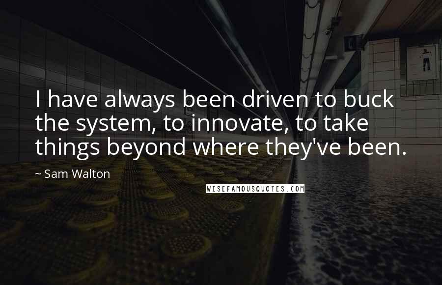 Sam Walton Quotes: I have always been driven to buck the system, to innovate, to take things beyond where they've been.