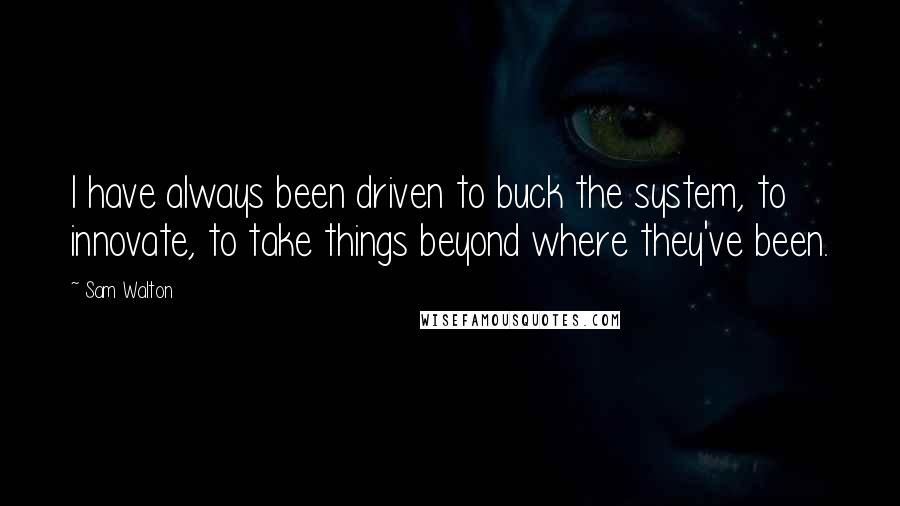 Sam Walton Quotes: I have always been driven to buck the system, to innovate, to take things beyond where they've been.