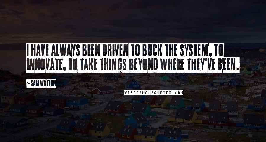 Sam Walton Quotes: I have always been driven to buck the system, to innovate, to take things beyond where they've been.