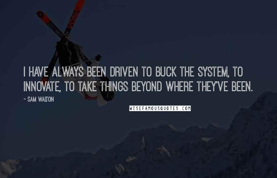 Sam Walton Quotes: I have always been driven to buck the system, to innovate, to take things beyond where they've been.