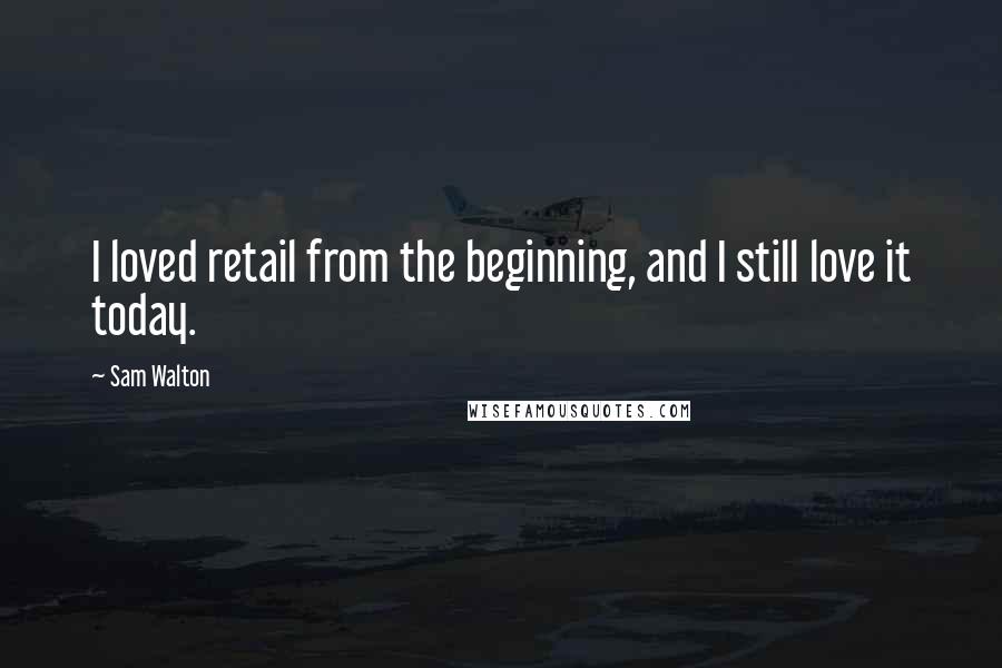 Sam Walton Quotes: I loved retail from the beginning, and I still love it today.