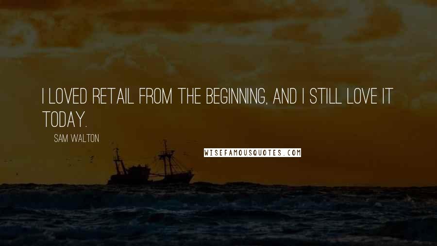 Sam Walton Quotes: I loved retail from the beginning, and I still love it today.