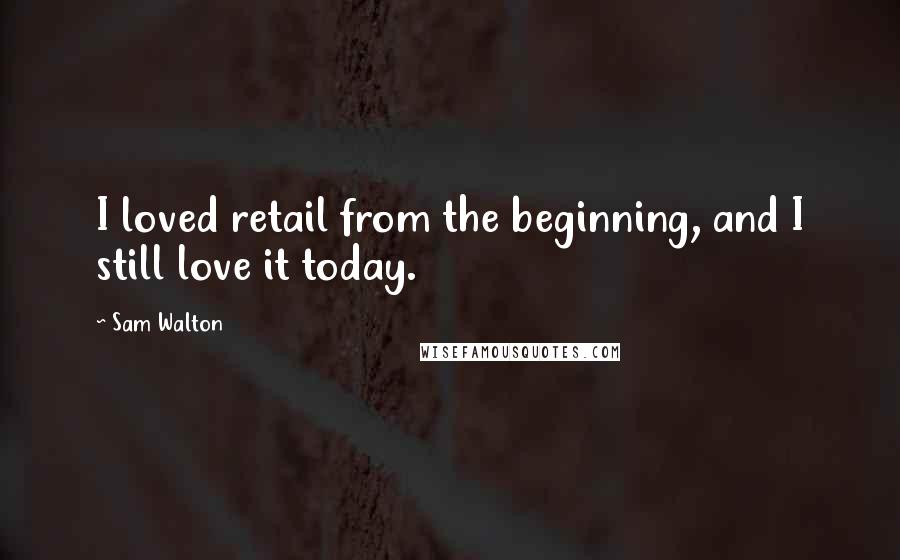 Sam Walton Quotes: I loved retail from the beginning, and I still love it today.