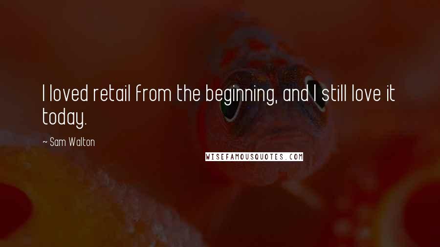 Sam Walton Quotes: I loved retail from the beginning, and I still love it today.
