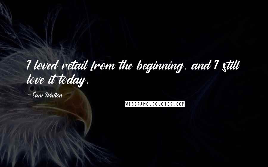 Sam Walton Quotes: I loved retail from the beginning, and I still love it today.