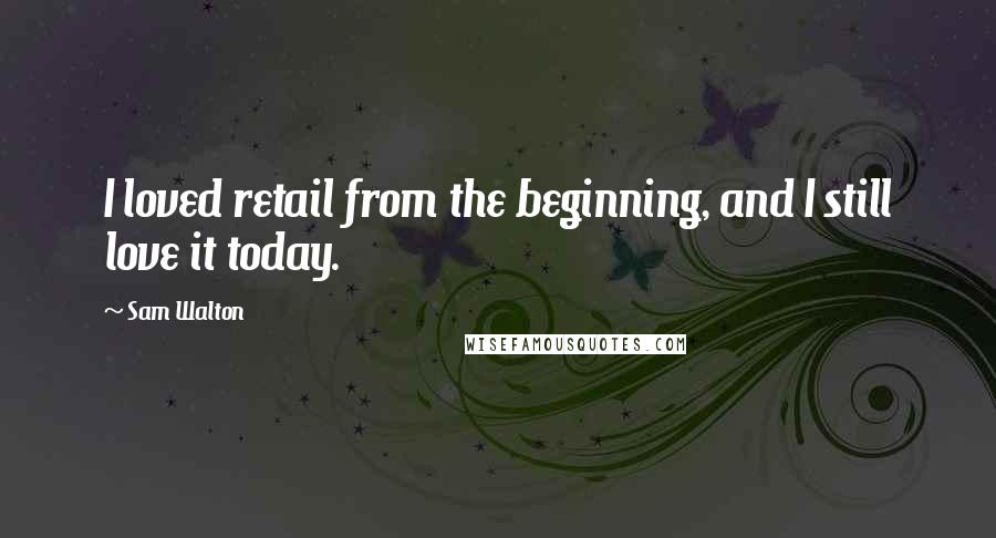 Sam Walton Quotes: I loved retail from the beginning, and I still love it today.