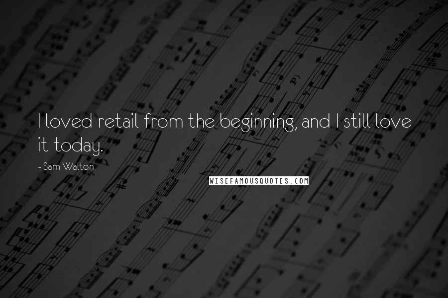 Sam Walton Quotes: I loved retail from the beginning, and I still love it today.