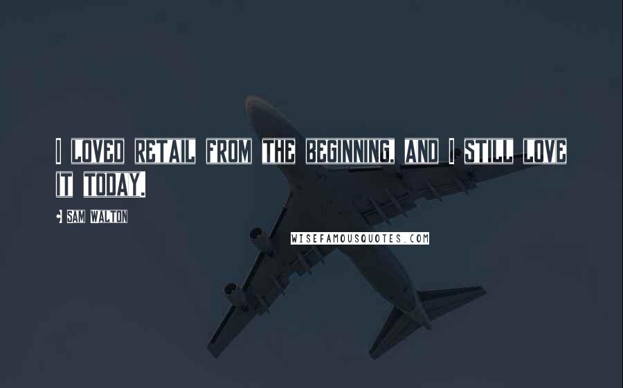 Sam Walton Quotes: I loved retail from the beginning, and I still love it today.