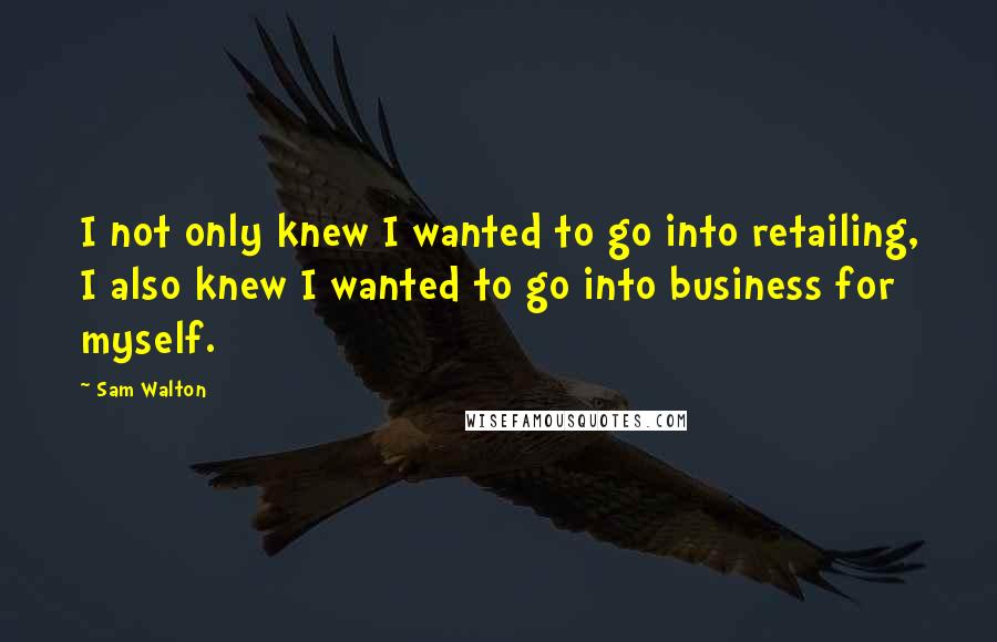 Sam Walton Quotes: I not only knew I wanted to go into retailing, I also knew I wanted to go into business for myself.