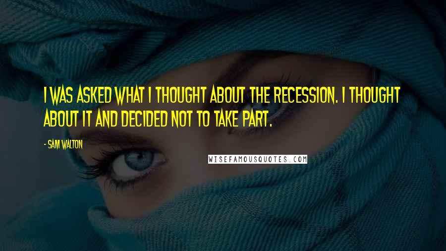 Sam Walton Quotes: I was asked what I thought about the recession. I thought about it and decided not to take part.