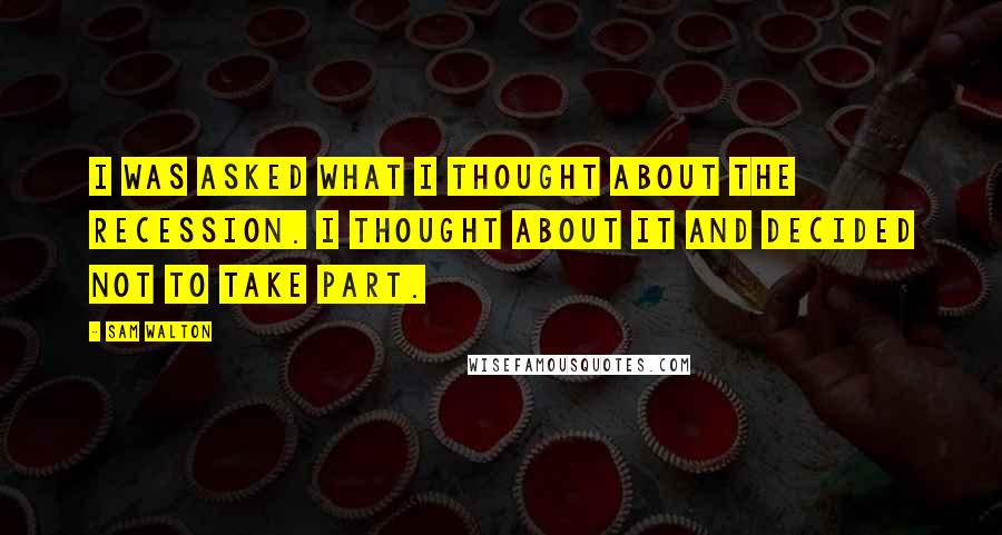 Sam Walton Quotes: I was asked what I thought about the recession. I thought about it and decided not to take part.