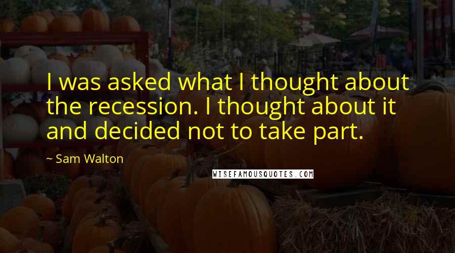 Sam Walton Quotes: I was asked what I thought about the recession. I thought about it and decided not to take part.