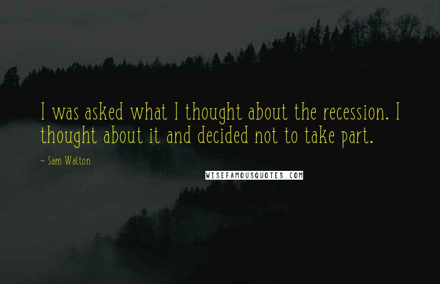 Sam Walton Quotes: I was asked what I thought about the recession. I thought about it and decided not to take part.