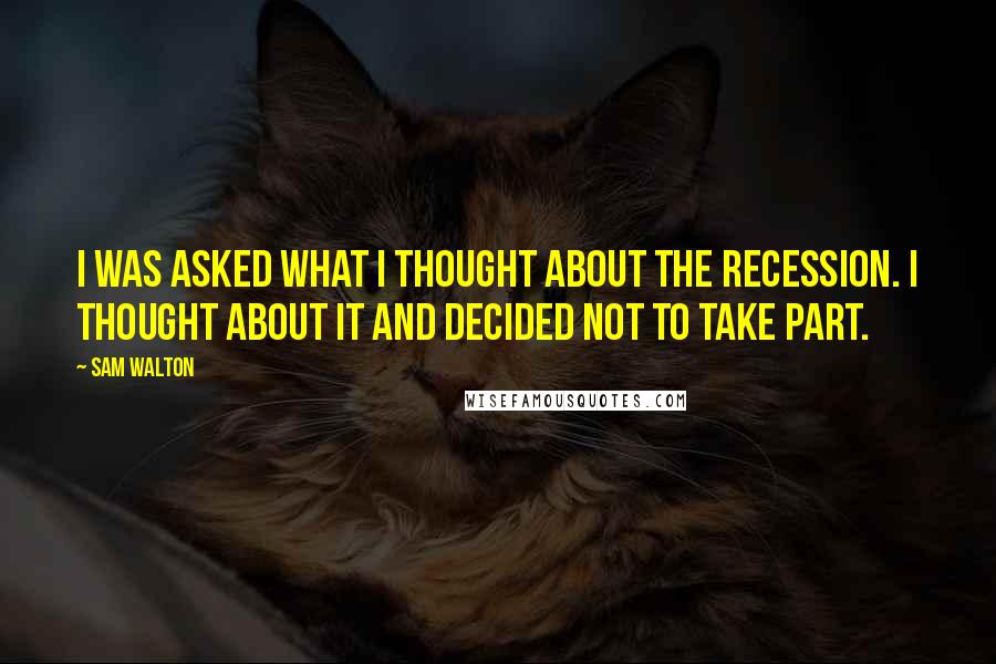 Sam Walton Quotes: I was asked what I thought about the recession. I thought about it and decided not to take part.