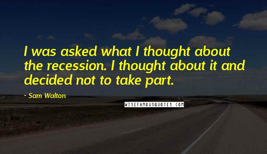 Sam Walton Quotes: I was asked what I thought about the recession. I thought about it and decided not to take part.